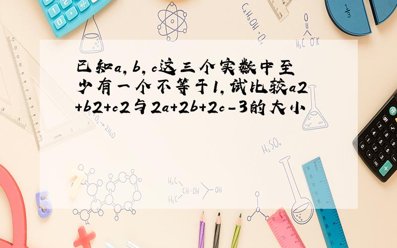 已知a，b，c这三个实数中至少有一个不等于1，试比较a2+b2+c2与2a+2b+2c-3的大小