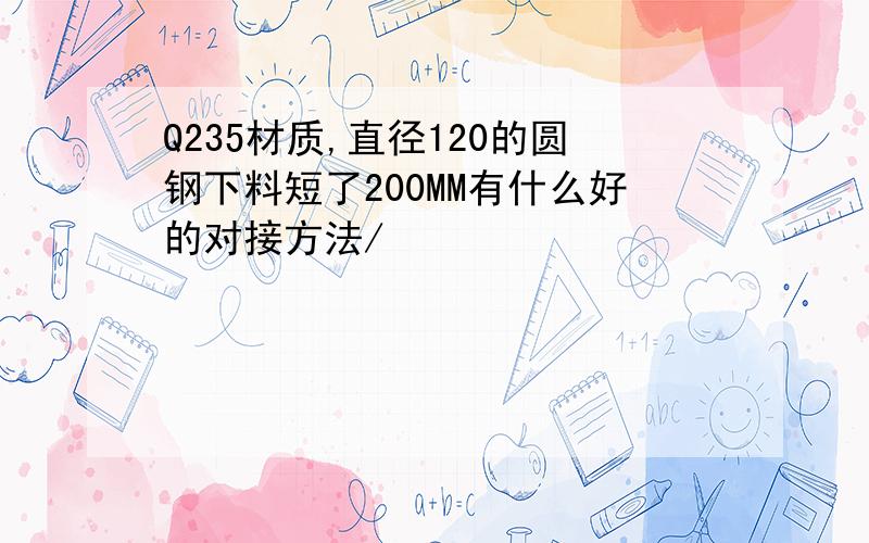 Q235材质,直径120的圆钢下料短了200MM有什么好的对接方法/