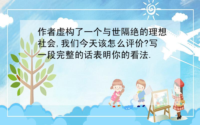 作者虚构了一个与世隔绝的理想社会,我们今天该怎么评价?写一段完整的话表明你的看法.