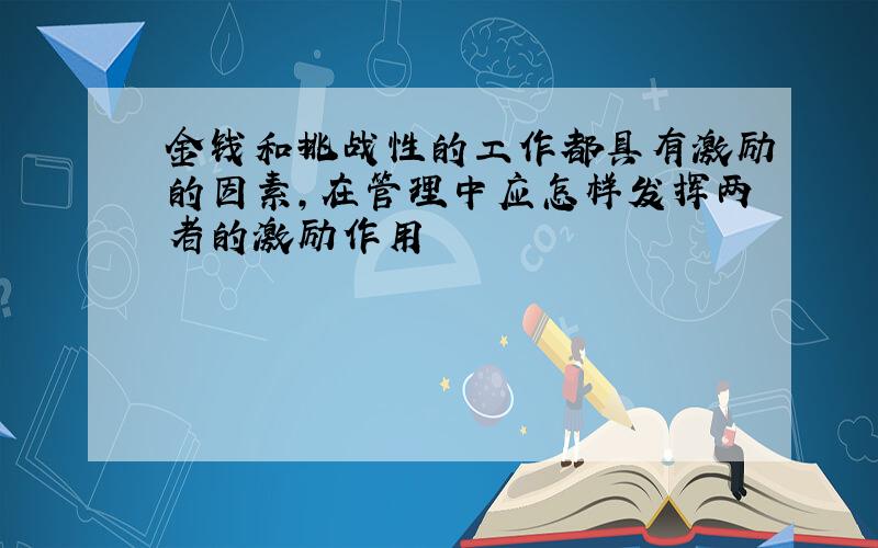 金钱和挑战性的工作都具有激励的因素,在管理中应怎样发挥两者的激励作用