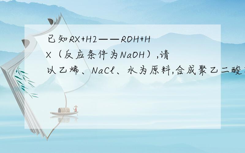 已知RX+H2——ROH+HX（反应条件为NaOH）,请以乙烯、NaCl、水为原料,合成聚乙二酸乙二酯,用化学方程式表示