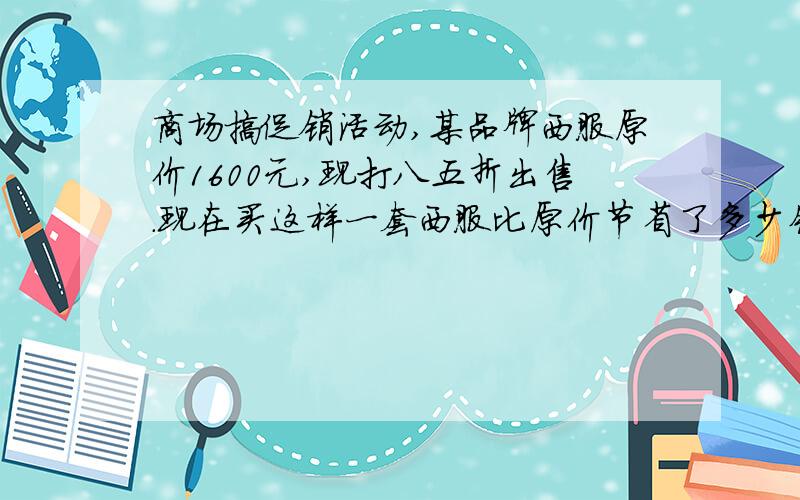 商场搞促销活动,某品牌西服原价1600元,现打八五折出售.现在买这样一套西服比原价节省了多少钱?