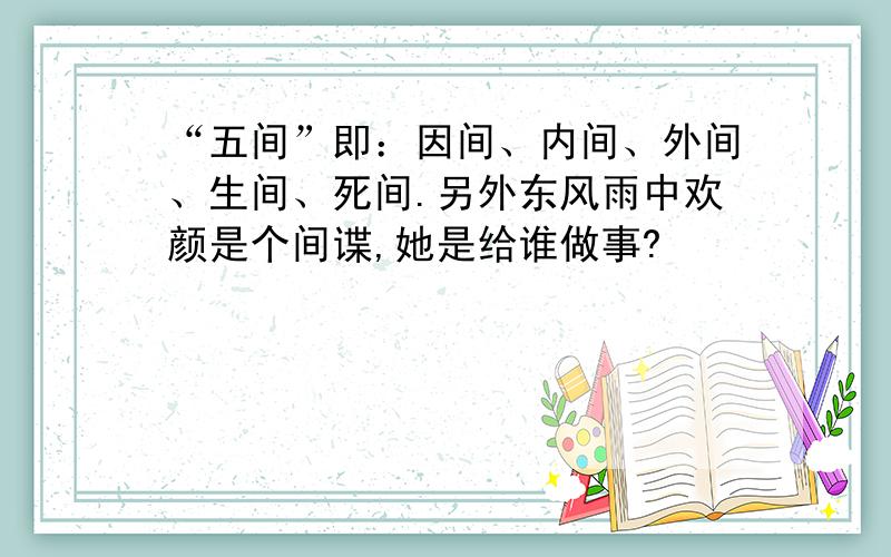 “五间”即：因间、内间、外间、生间、死间.另外东风雨中欢颜是个间谍,她是给谁做事?