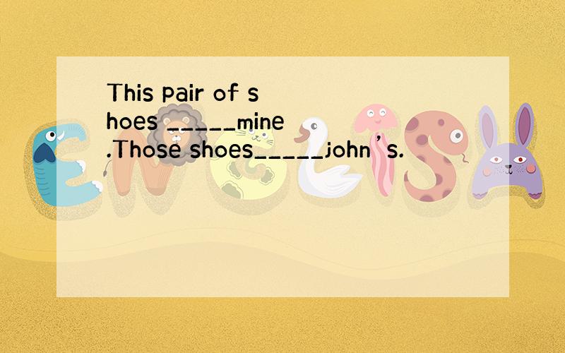 This pair of shoes _____mine.Those shoes_____john’s.