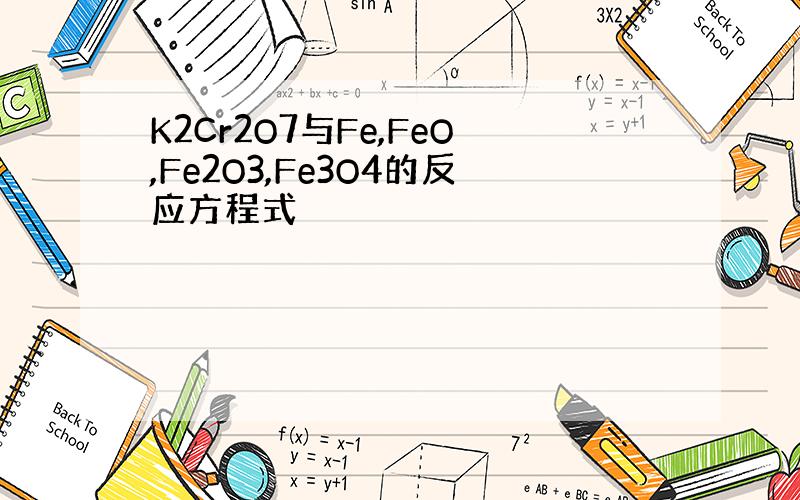 K2Cr2O7与Fe,FeO,Fe2O3,Fe3O4的反应方程式