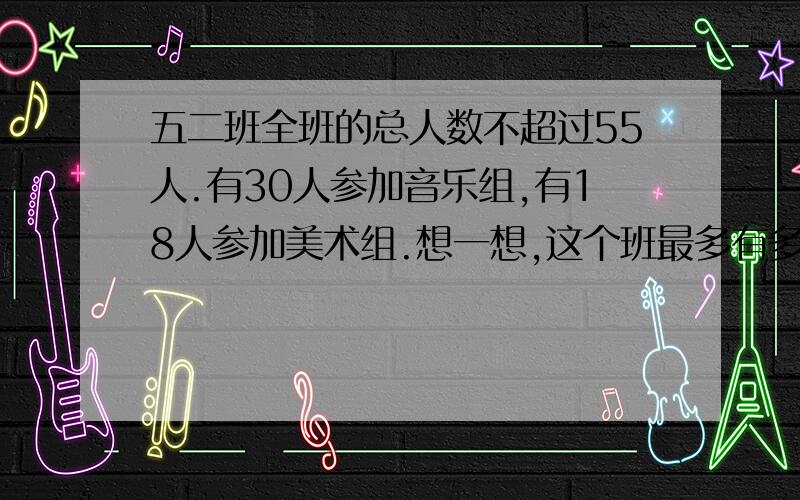 五二班全班的总人数不超过55人.有30人参加音乐组,有18人参加美术组.想一想,这个班最多有多少人?最少有多少人?你能用