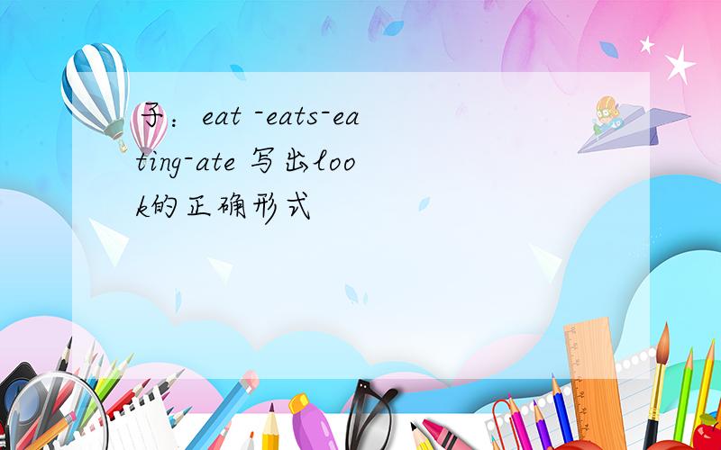 子：eat -eats-eating-ate 写出look的正确形式