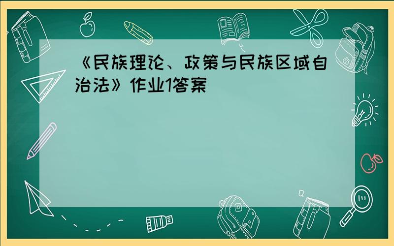 《民族理论、政策与民族区域自治法》作业1答案