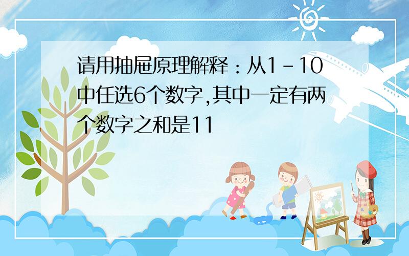 请用抽屉原理解释：从1-10中任选6个数字,其中一定有两个数字之和是11