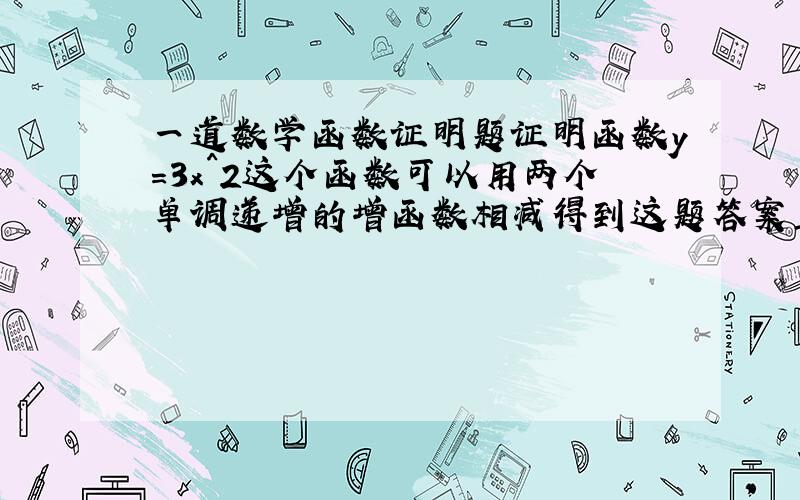 一道数学函数证明题证明函数y=3x^2这个函数可以用两个单调递增的增函数相减得到这题答案直接举了个例子就没了,我想从定义