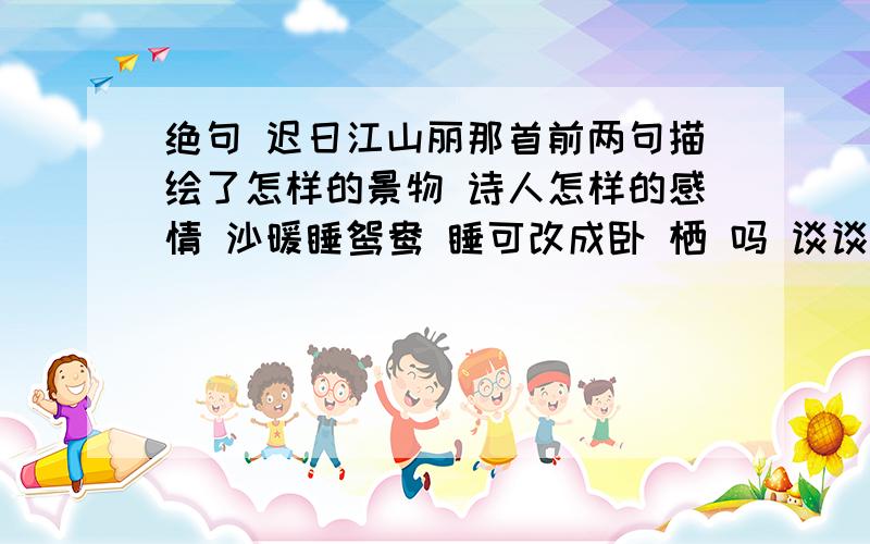 绝句 迟日江山丽那首前两句描绘了怎样的景物 诗人怎样的感情 沙暖睡鸳鸯 睡可改成卧 栖 吗 谈谈你的看法.求 .速度 .