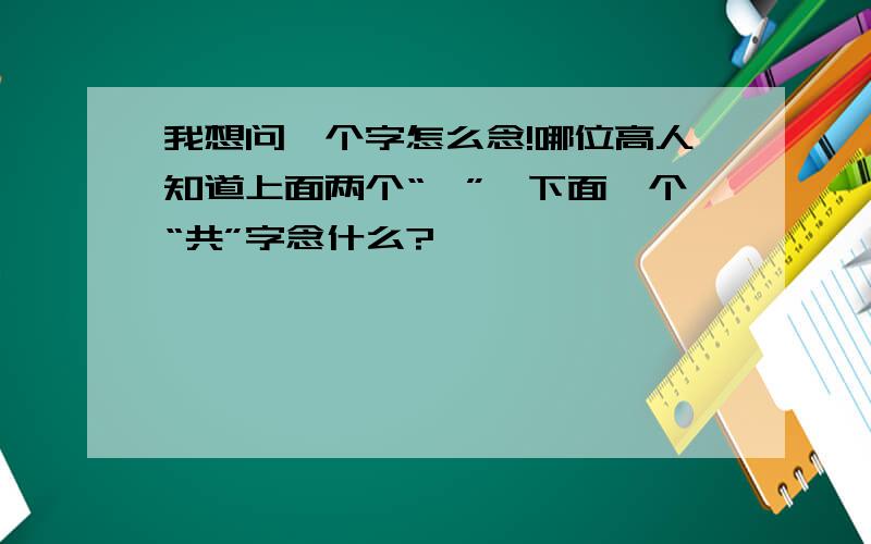 我想问一个字怎么念!哪位高人知道上面两个“巳”,下面一个“共”字念什么?