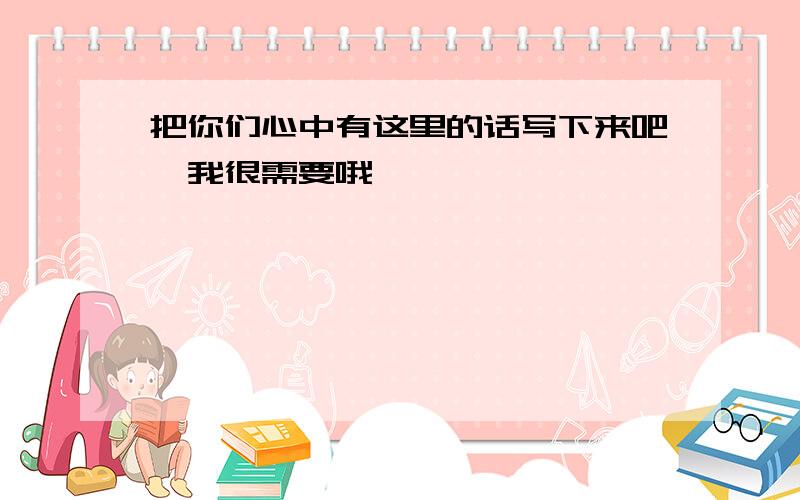 把你们心中有这里的话写下来吧,我很需要哦