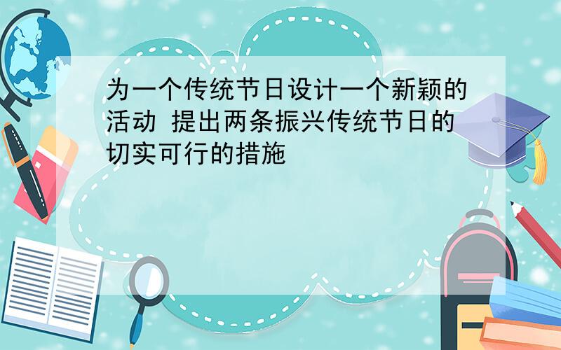 为一个传统节日设计一个新颖的活动 提出两条振兴传统节日的切实可行的措施