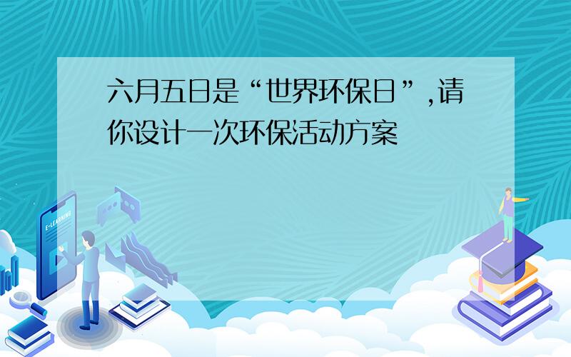 六月五日是“世界环保日”,请你设计一次环保活动方案