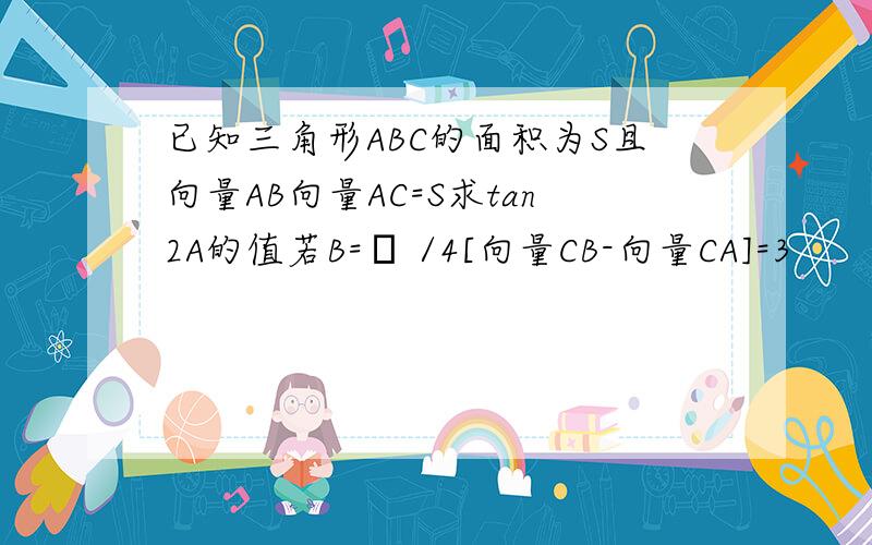 已知三角形ABC的面积为S且向量AB向量AC=S求tan2A的值若B=π /4[向量CB-向量CA]=3