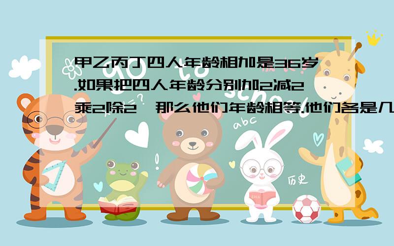 甲乙丙丁四人年龄相加是36岁.如果把四人年龄分别加2减2乘2除2,那么他们年龄相等.他们各是几岁?求过程?