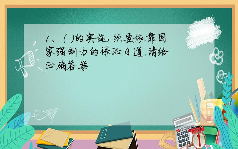 1、（ ）的实施,须要依靠国家强制力的保证.A 道.请给正确答案