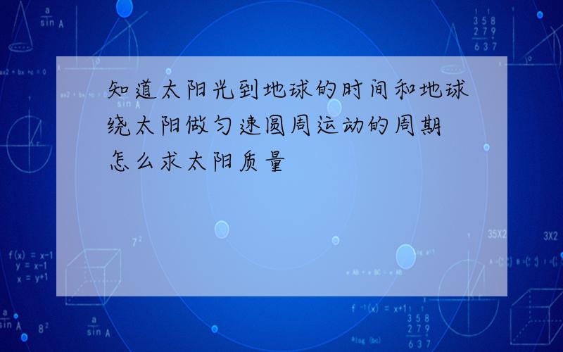 知道太阳光到地球的时间和地球绕太阳做匀速圆周运动的周期 怎么求太阳质量