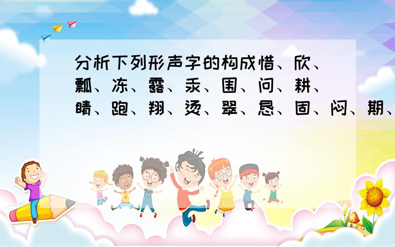 分析下列形声字的构成惜、欣、瓢、冻、露、汞、围、问、耕、睛、跑、翔、烫、翠、恳、固、闷、期、烈、阔、盲