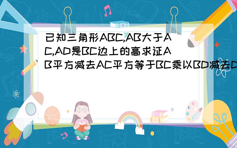 已知三角形ABC,AB大于AC,AD是BC边上的高求证AB平方减去AC平方等于BC乘以BD减去DC的差