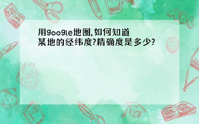 用google地图,如何知道某地的经纬度?精确度是多少?