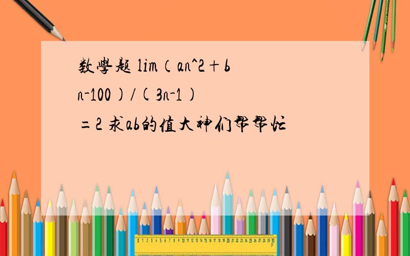 数学题 lim（an^2+bn-100)/(3n-1) =2 求ab的值大神们帮帮忙