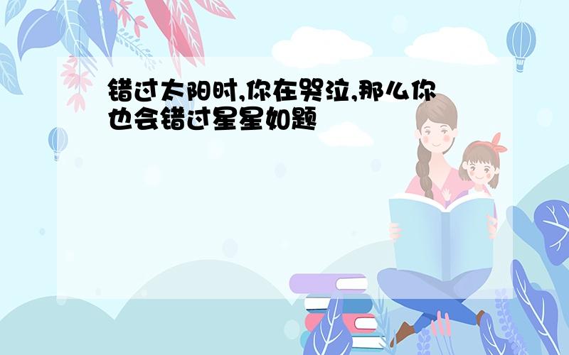 错过太阳时,你在哭泣,那么你也会错过星星如题