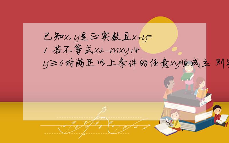 已知x,y是正实数且x+y=1 若不等式x2-mxy+4y≥0对满足以上条件的任意xy恒成立 则实数m的最大值为