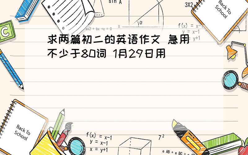 求两篇初二的英语作文 急用 不少于80词 1月29日用