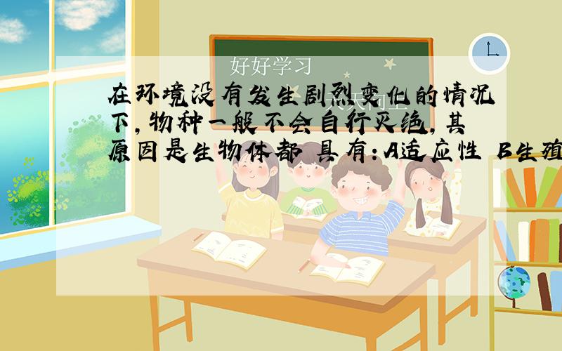 在环境没有发生剧烈变化的情况下,物种一般不会自行灭绝,其原因是生物体都 具有：A适应性 B生殖作用