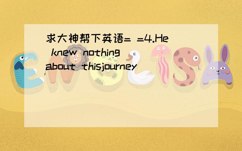 求大神帮下英语= =4.He knew nothing about thisjourney _________ he w