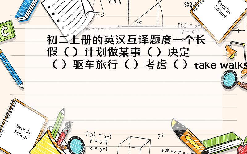 初二上册的英汉互译题度一个长假（ ）计划做某事（ ）决定（ ）驱车旅行（ ）考虑（ ）take walks( )go b