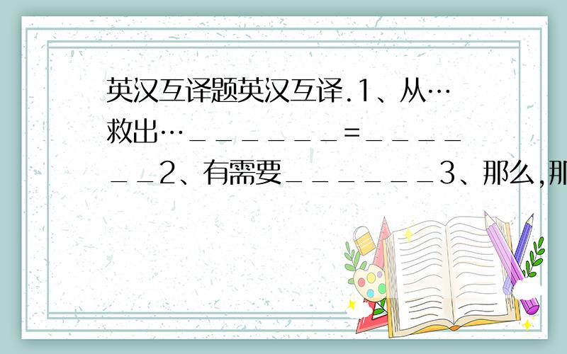 英汉互译题英汉互译.1、从…救出…______=______2、有需要______3、那么,那样______4、有需要_