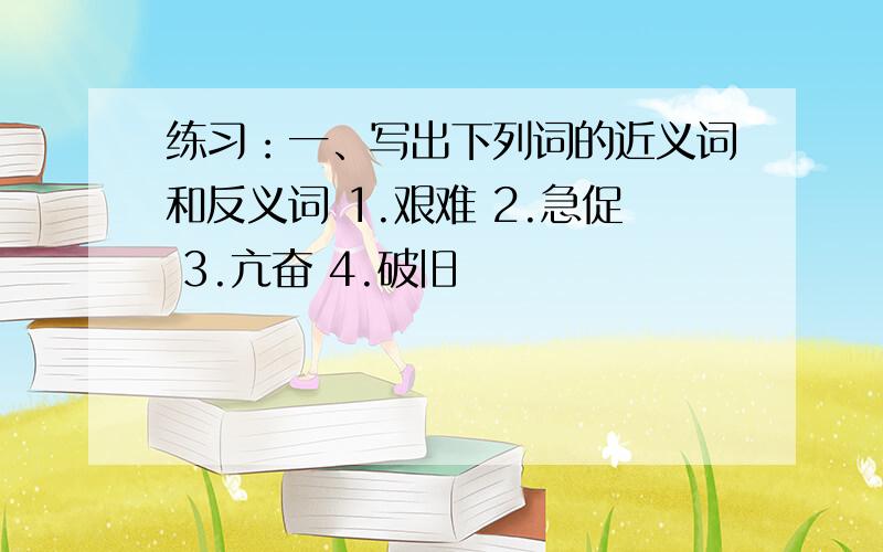 练习：一、写出下列词的近义词和反义词 1.艰难 2.急促 3.亢奋 4.破旧