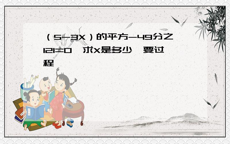 （5-3X）的平方-49分之121=0,求X是多少,要过程