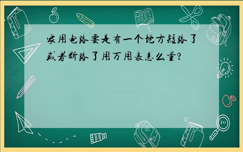 家用电路要是有一个地方短路了或者断路了用万用表怎么量?