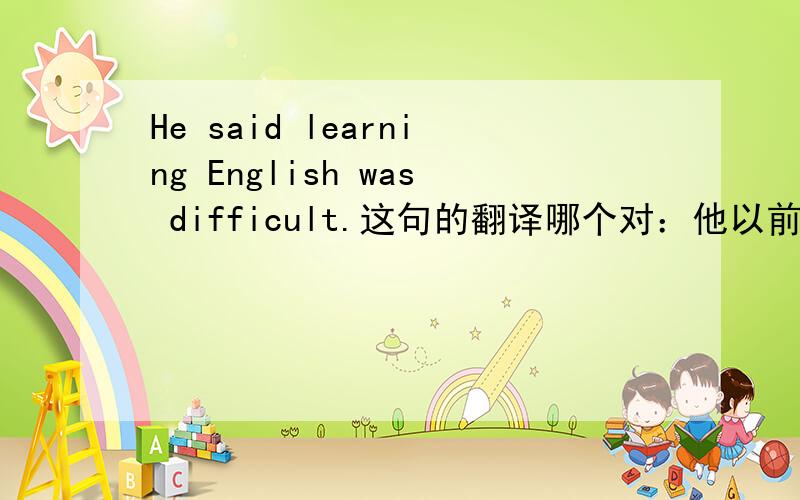 He said learning English was difficult.这句的翻译哪个对：他以前说以前学英语很难.