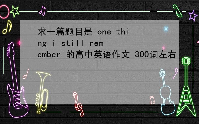 求一篇题目是 one thing i still remember 的高中英语作文 300词左右