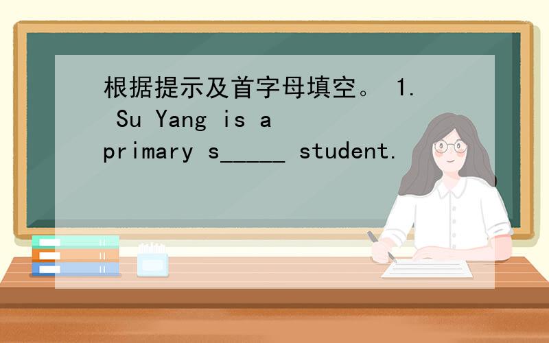 根据提示及首字母填空。 1. Su Yang is a primary s_____ student.