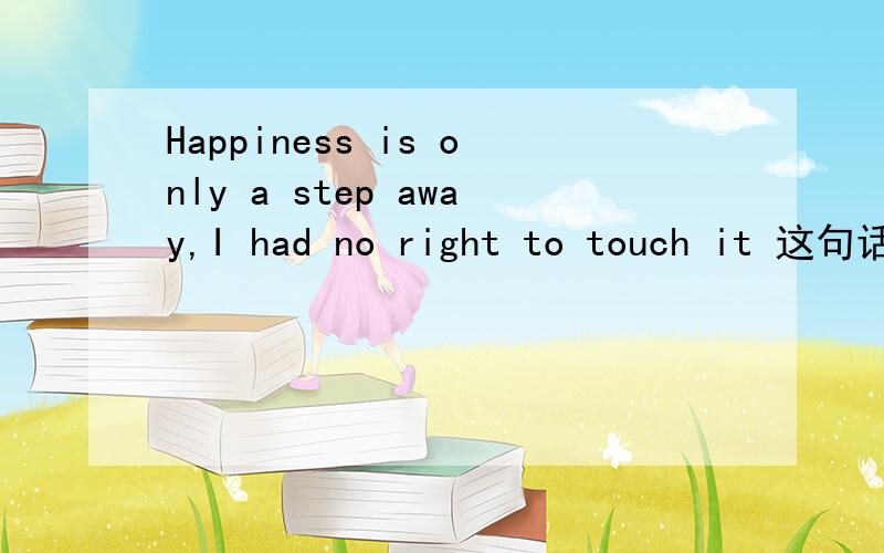 Happiness is only a step away,I had no right to touch it 这句话