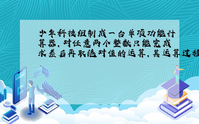 少年科技组制成一台单项功能计算器，对任意两个整数只能完成求差后再取绝对值的运算，其运算过程是：输入第一个整数x1，只显示