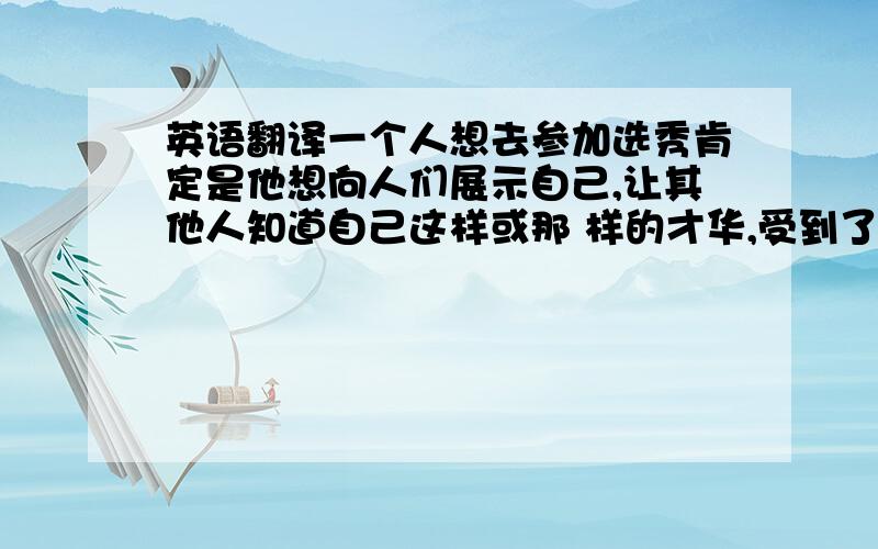 英语翻译一个人想去参加选秀肯定是他想向人们展示自己,让其他人知道自己这样或那 样的才华,受到了认可,则会让他们更有信心,