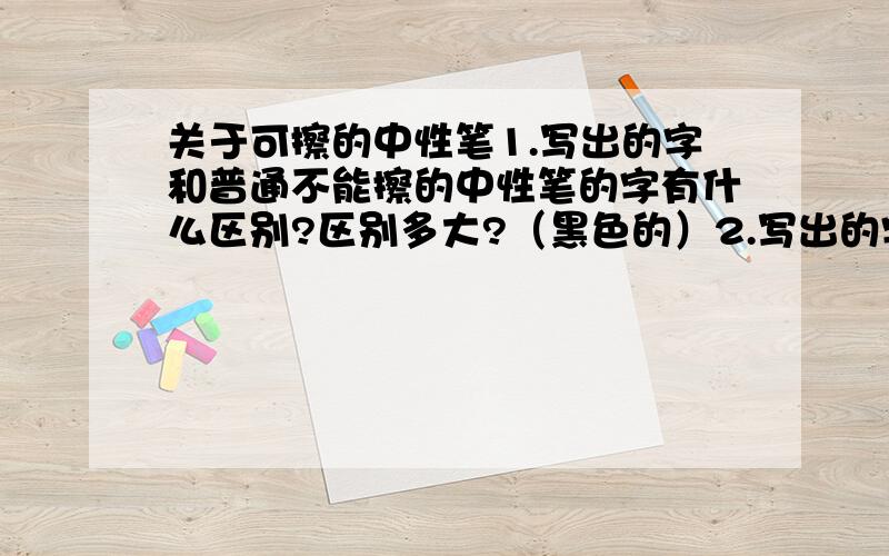 关于可擦的中性笔1.写出的字和普通不能擦的中性笔的字有什么区别?区别多大?（黑色的）2.写出的字擦得干净不?写在复印纸上