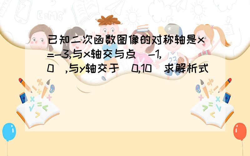 已知二次函数图像的对称轴是x=-3,与x轴交与点(-1,0),与y轴交于（0,10）求解析式