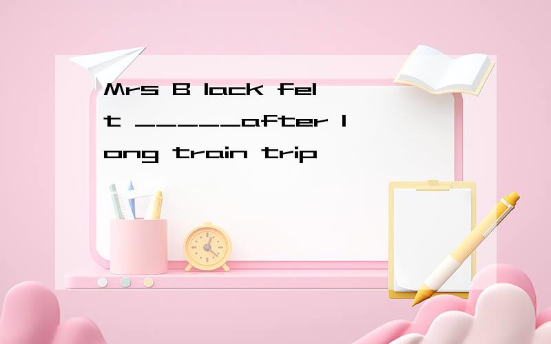 Mrs B lack felt _____after long train trip