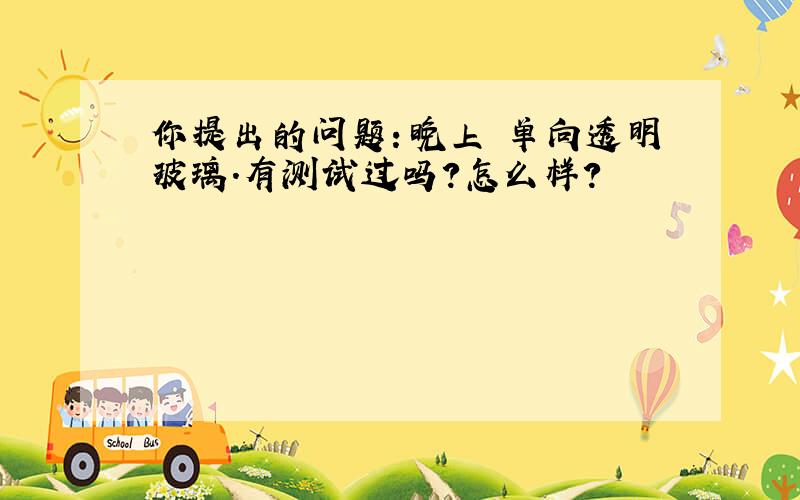 你提出的问题：晚上 单向透明玻璃.有测试过吗?怎么样?