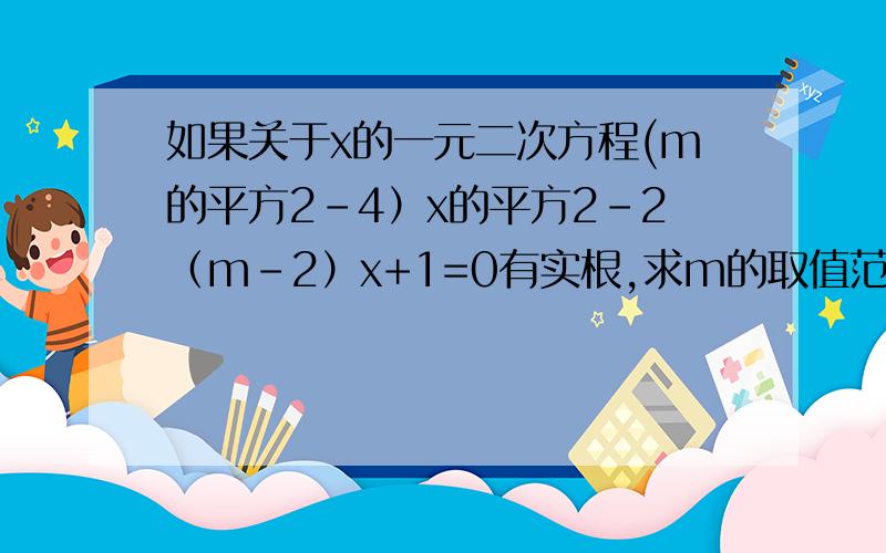 如果关于x的一元二次方程(m的平方2-4）x的平方2-2（m-2）x+1=0有实根,求m的取值范围