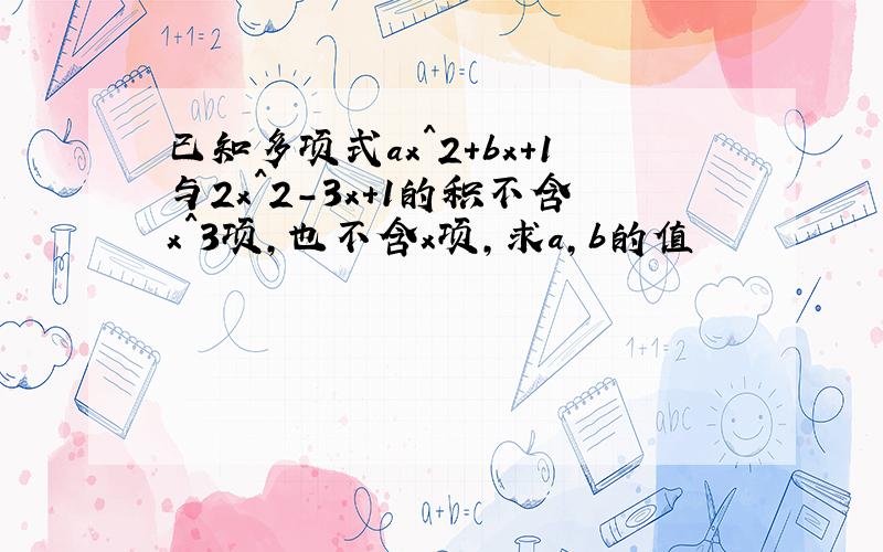 已知多项式ax^2+bx+1与2x^2-3x+1的积不含x^3项,也不含x项,求a,b的值