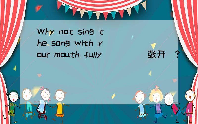 Why not sing the song with your mouth fully____(张开)?